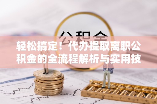 营山轻松搞定！代办提取离职公积金的全流程解析与实用技巧