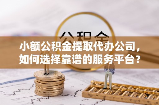 营山小额公积金提取代办公司，如何选择靠谱的服务平台？