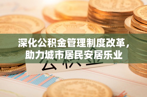 营山深化公积金管理制度改革，助力城市居民安居乐业