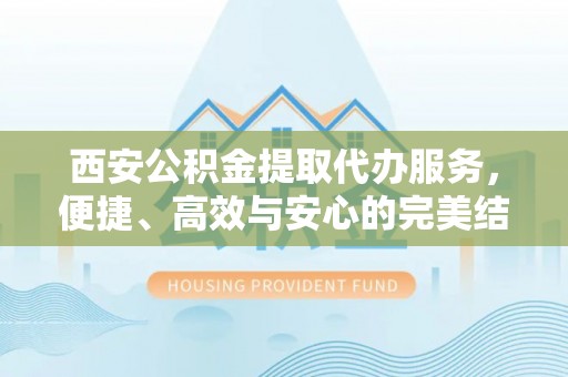 营山西安公积金提取代办服务，便捷、高效与安心的完美结合