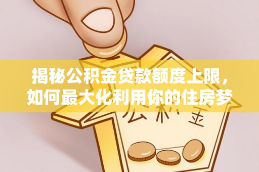 营山揭秘公积金贷款额度上限，如何最大化利用你的住房梦？