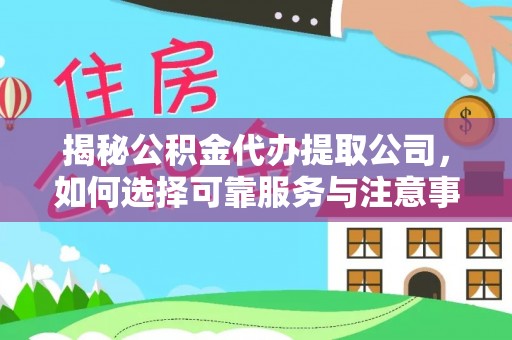 营山揭秘公积金代办提取公司，如何选择可靠服务与注意事项