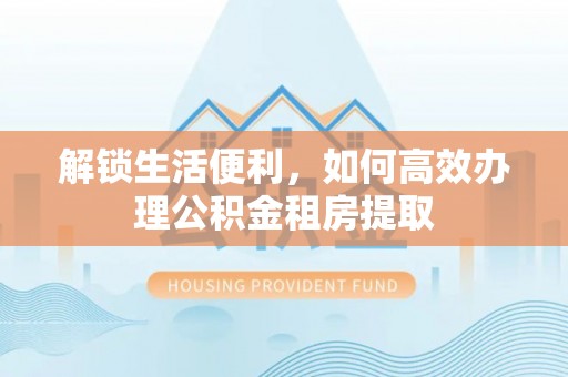 营山解锁生活便利，如何高效办理公积金租房提取