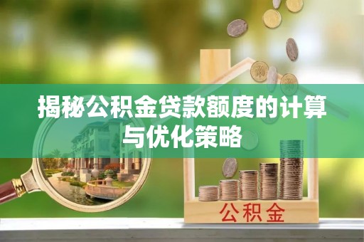 营山揭秘公积金贷款额度的计算与优化策略