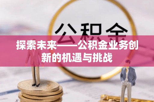 营山探索未来——公积金业务创新的机遇与挑战