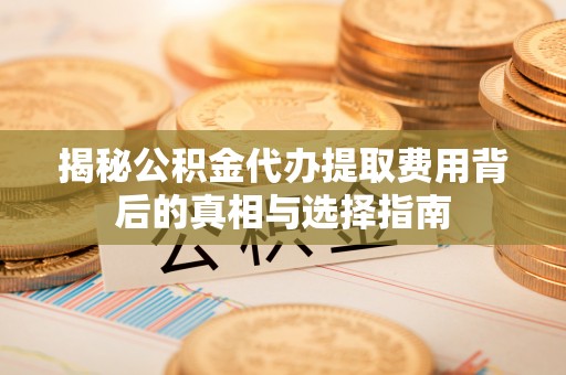 营山揭秘公积金代办提取费用背后的真相与选择指南