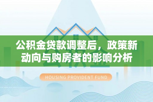 营山公积金贷款调整后，政策新动向与购房者的影响分析