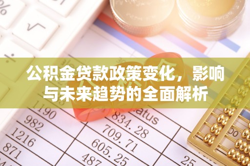 营山公积金贷款政策变化，影响与未来趋势的全面解析