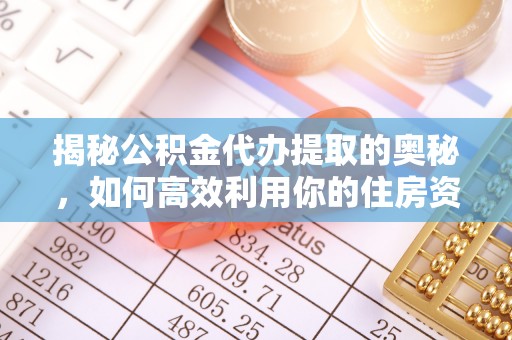 营山揭秘公积金代办提取的奥秘，如何高效利用你的住房资金