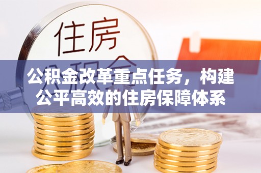 营山公积金改革重点任务，构建公平高效的住房保障体系