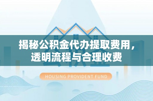 营山揭秘公积金代办提取费用，透明流程与合理收费