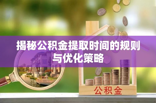 营山揭秘公积金提取时间的规则与优化策略