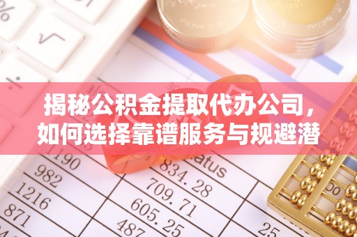 营山揭秘公积金提取代办公司，如何选择靠谱服务与规避潜在风险