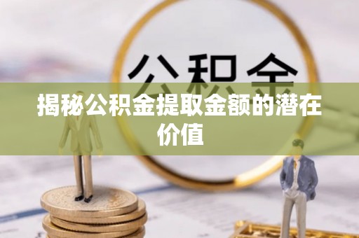 营山揭秘公积金提取金额的潜在价值