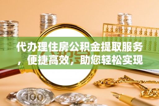 营山代办理住房公积金提取服务，便捷高效，助您轻松实现资金规划