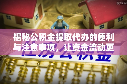 营山揭秘公积金提取代办的便利与注意事项，让资金流动更高效