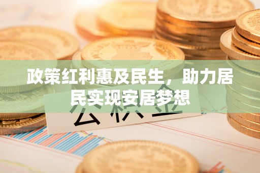营山政策红利惠及民生，助力居民实现安居梦想