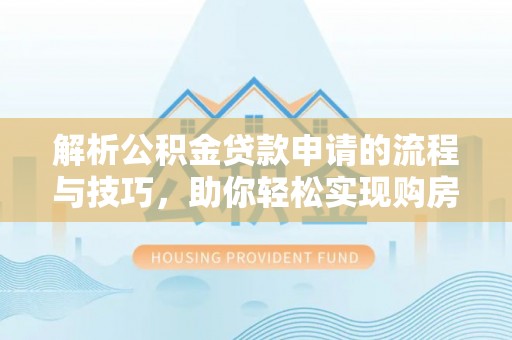 营山解析公积金贷款申请的流程与技巧，助你轻松实现购房梦想