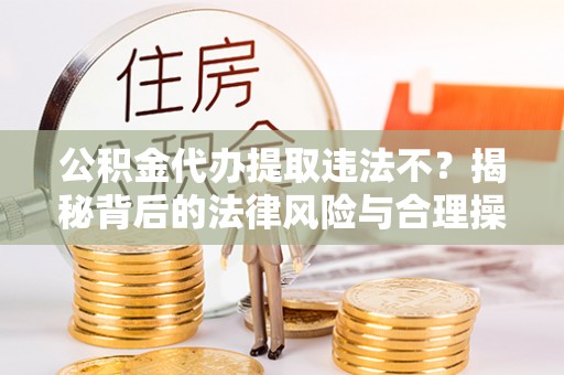 营山公积金代办提取违法不？揭秘背后的法律风险与合理操作