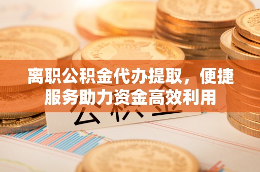 营山离职公积金代办提取，便捷服务助力资金高效利用