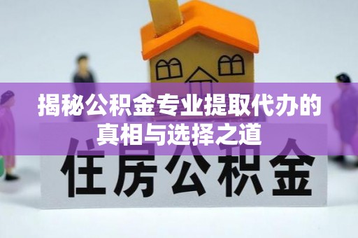 营山揭秘公积金专业提取代办的真相与选择之道