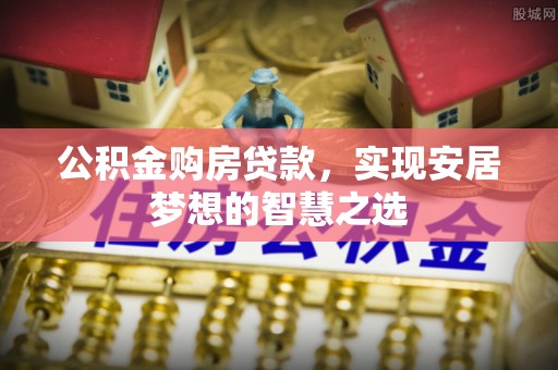 营山公积金购房贷款，实现安居梦想的智慧之选