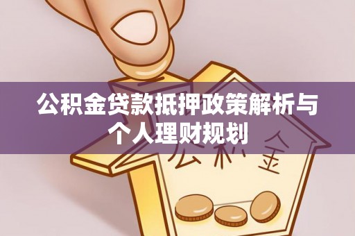 营山公积金贷款抵押政策解析与个人理财规划