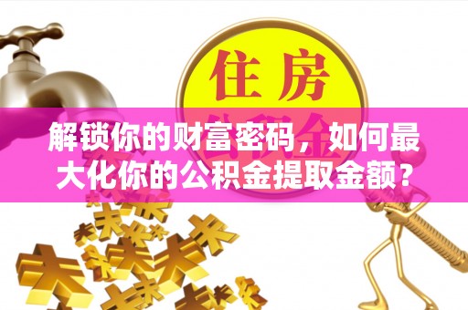营山解锁你的财富密码，如何最大化你的公积金提取金额？