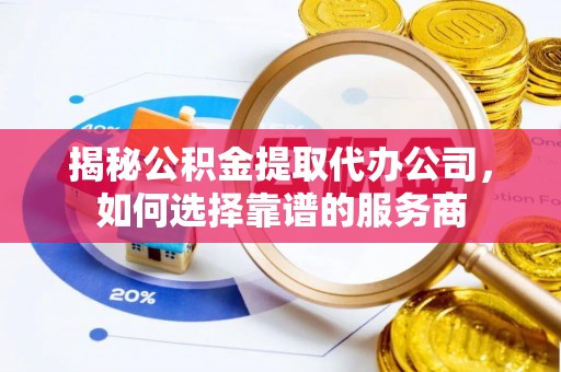 营山揭秘公积金提取代办公司，如何选择靠谱的服务商