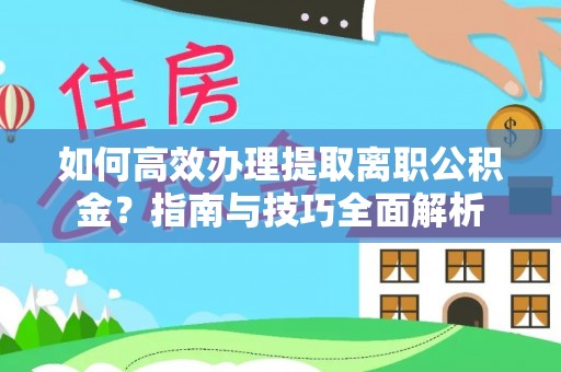 营山如何高效办理提取离职公积金？指南与技巧全面解析
