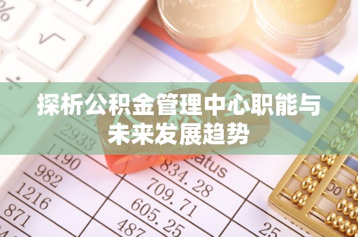 营山探析公积金管理中心职能与未来发展趋势