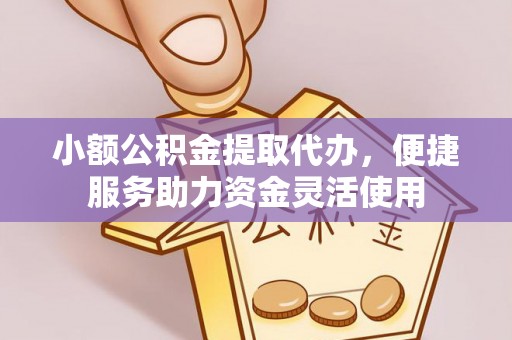 营山小额公积金提取代办，便捷服务助力资金灵活使用