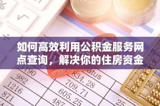 营山如何高效利用公积金服务网点查询，解决你的住房资金难题