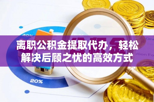 营山离职公积金提取代办，轻松解决后顾之忧的高效方式