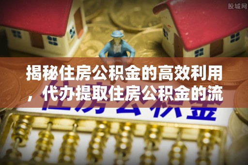 营山揭秘住房公积金的高效利用，代办提取住房公积金的流程与技巧