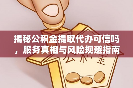 营山揭秘公积金提取代办可信吗，服务真相与风险规避指南