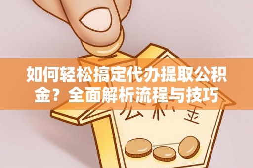 营山如何轻松搞定代办提取公积金？全面解析流程与技巧