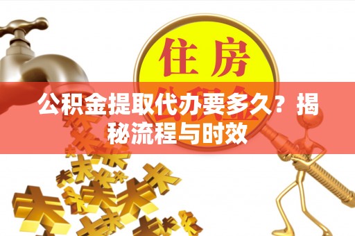 营山公积金提取代办要多久？揭秘流程与时效
