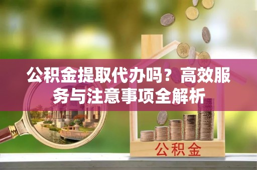 营山公积金提取代办吗？高效服务与注意事项全解析