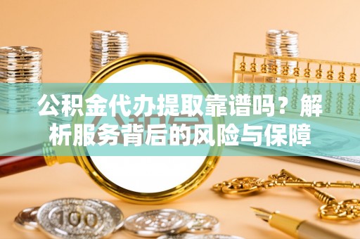 营山公积金代办提取靠谱吗？解析服务背后的风险与保障