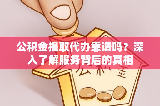 营山公积金提取代办靠谱吗？深入了解服务背后的真相