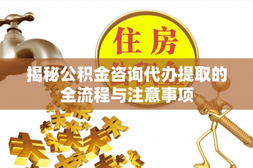 营山揭秘公积金咨询代办提取的全流程与注意事项