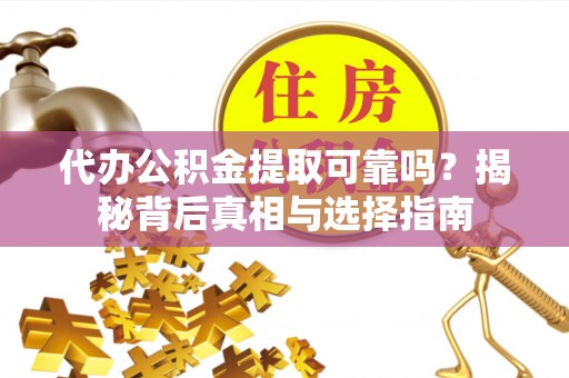 营山代办公积金提取可靠吗？揭秘背后真相与选择指南