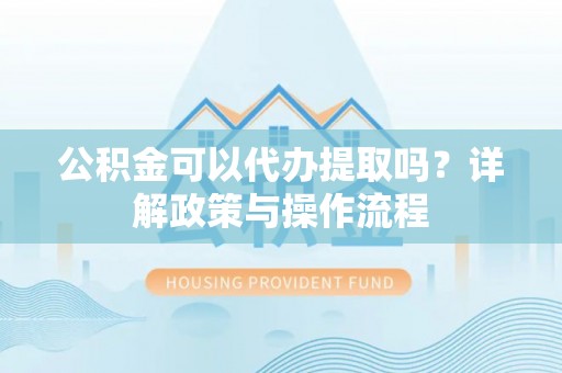 营山公积金可以代办提取吗？详解政策与操作流程