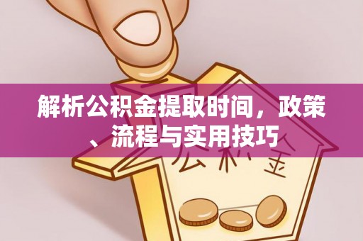 营山解析公积金提取时间，政策、流程与实用技巧