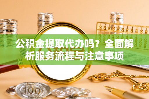 营山公积金提取代办吗？全面解析服务流程与注意事项