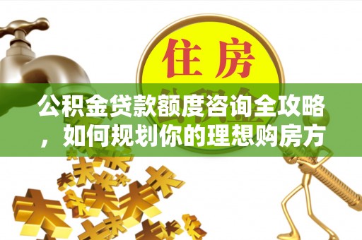 营山公积金贷款额度咨询全攻略，如何规划你的理想购房方案