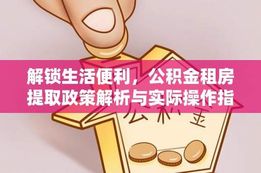 营山解锁生活便利，公积金租房提取政策解析与实际操作指南