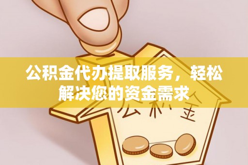 营山公积金代办提取服务，轻松解决您的资金需求