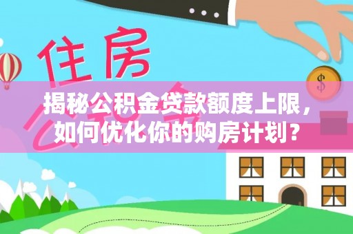 营山揭秘公积金贷款额度上限，如何优化你的购房计划？